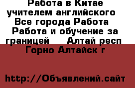 Работа в Китае учителем английского - Все города Работа » Работа и обучение за границей   . Алтай респ.,Горно-Алтайск г.